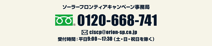 ソーラーフロンティアキャンペーン事務局　0120-668-741　メールアドレス　ciscp@orion-sp.co.jp　受付時間：平日9:00～17:30（土・日・祝日を除く）